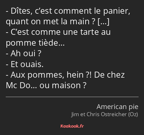 Dîtes, c’est comment le panier, quant on met la main ? C’est comme une tarte au pomme tiède… Ah oui…