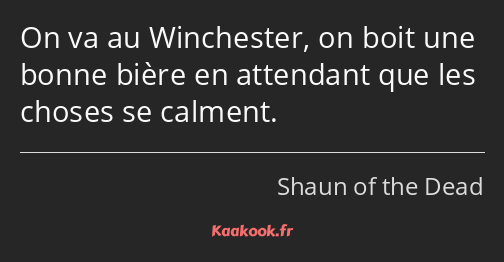 On va au Winchester, on boit une bonne bière en attendant que les choses se calment.