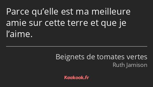 Parce qu’elle est ma meilleure amie sur cette terre et que je l’aime.