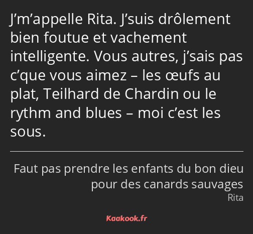 J’m’appelle Rita. J’suis drôlement bien foutue et vachement intelligente. Vous autres, j’sais pas…