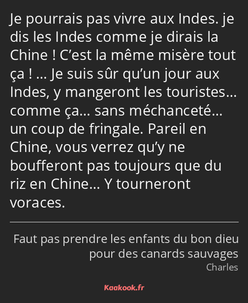 Je pourrais pas vivre aux Indes. je dis les Indes comme je dirais la Chine ! C’est la même misère…