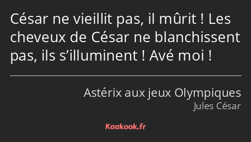 César ne vieillit pas, il mûrit ! Les cheveux de César ne blanchissent pas, ils s’illuminent ! Avé…