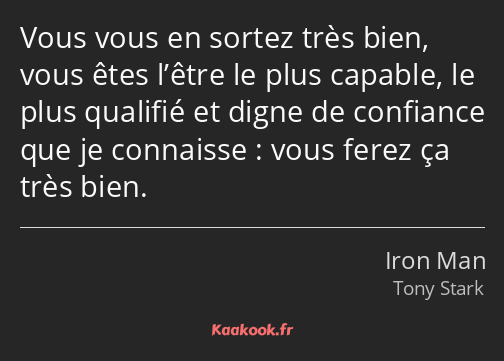 Vous vous en sortez très bien, vous êtes l’être le plus capable, le plus qualifié et digne de…