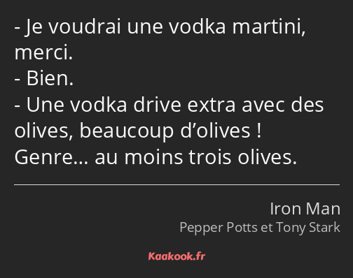 Je voudrai une vodka martini, merci. Bien. Une vodka drive extra avec des olives, beaucoup d’olives…