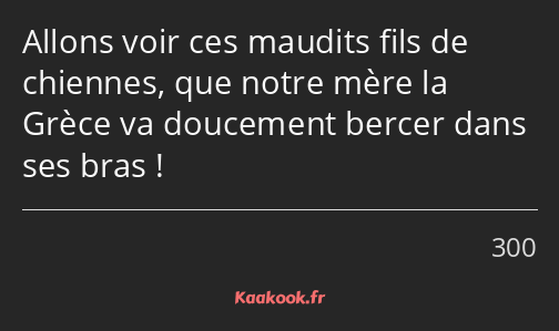 Allons voir ces maudits fils de chiennes, que notre mère la Grèce va doucement bercer dans ses bras…