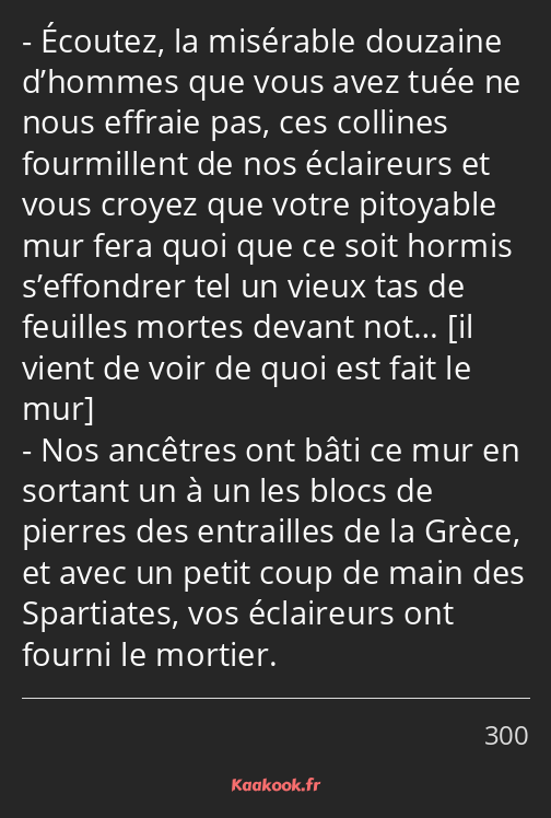 Écoutez, la misérable douzaine d’hommes que vous avez tuée ne nous effraie pas, ces collines…