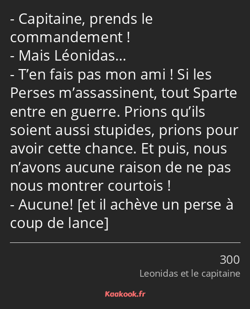 Capitaine, prends le commandement ! Mais Léonidas… T’en fais pas mon ami ! Si les Perses…