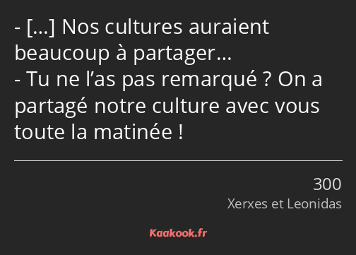  Nos cultures auraient beaucoup à partager… Tu ne l’as pas remarqué ? On a partagé notre culture…