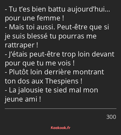 Tu t’es bien battu aujourd’hui… pour une femme ! Mais toi aussi. Peut-être que si je suis blessé tu…