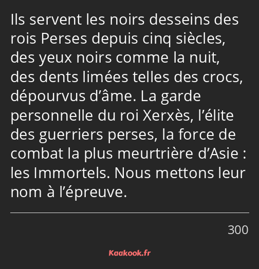 Ils servent les noirs desseins des rois Perses depuis cinq siècles, des yeux noirs comme la nuit…