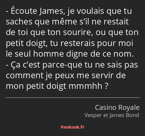 Écoute James, je voulais que tu saches que même s’il ne restait de toi que ton sourire, ou que ton…