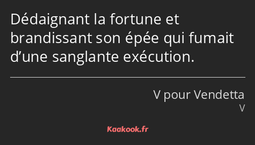 Dédaignant la fortune et brandissant son épée qui fumait d’une sanglante exécution.