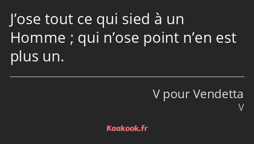 J’ose tout ce qui sied à un Homme ; qui n’ose point n’en est plus un.