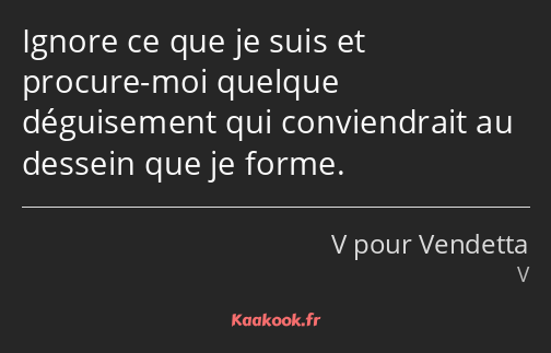 Ignore ce que je suis et procure-moi quelque déguisement qui conviendrait au dessein que je forme.