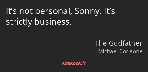 It’s not personal, Sonny. It’s strictly business.