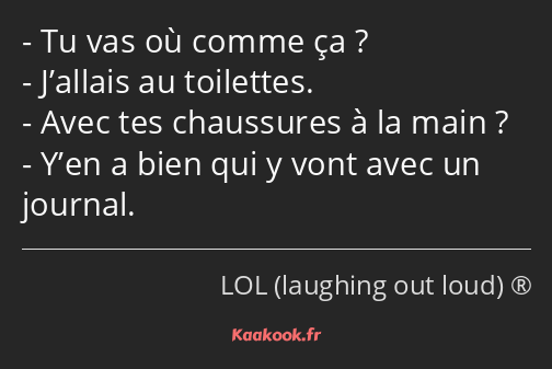 Tu vas où comme ça ? J’allais au toilettes. Avec tes chaussures à la main ? Y’en a bien qui y vont…