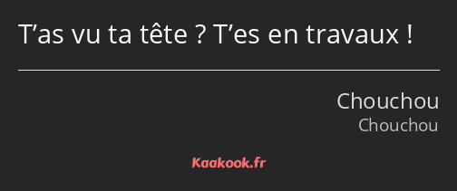 T’as vu ta tête ? T’es en travaux !