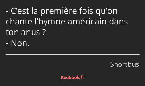 C’est la première fois qu’on chante l’hymne américain dans ton anus ? Non.