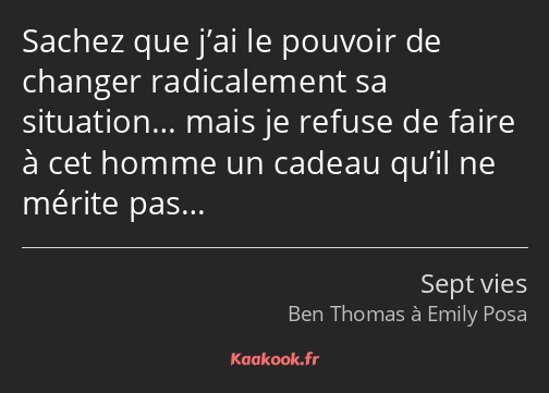 Sachez que j’ai le pouvoir de changer radicalement sa situation… mais je refuse de faire à cet…