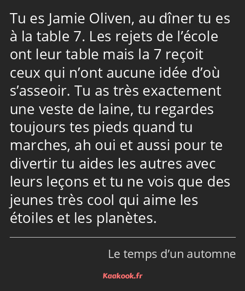 Tu es Jamie Oliven, au dîner tu es à la table 7. Les rejets de l’école ont leur table mais la 7…