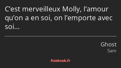 C’est merveilleux Molly, l’amour qu’on a en soi, on l’emporte avec soi…