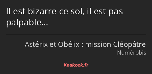 Il est bizarre ce sol, il est pas palpable…