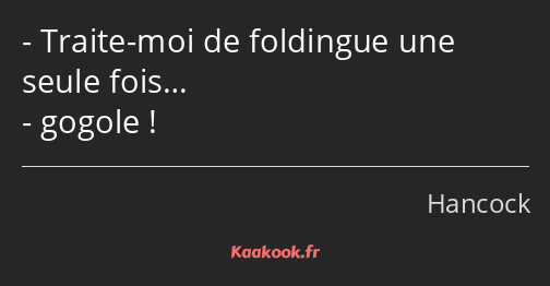 Traite-moi de foldingue une seule fois… gogole !