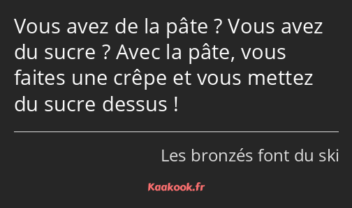 Vous avez de la pâte ? Vous avez du sucre ? Avec la pâte, vous faites une crêpe et vous mettez du…