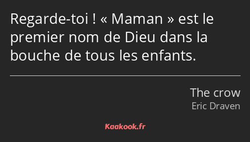 Regarde-toi ! Maman est le premier nom de Dieu dans la bouche de tous les enfants.