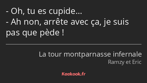 Oh, tu es cupide… Ah non, arrête avec ça, je suis pas que pède !