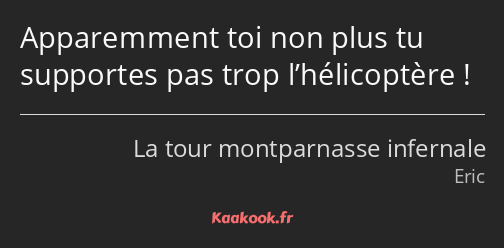 Apparemment toi non plus tu supportes pas trop l’hélicoptère !