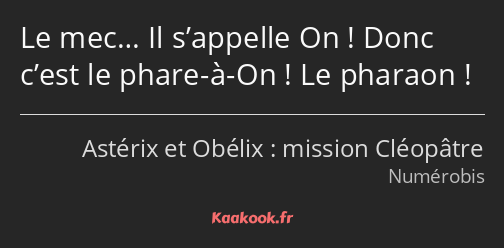 Le mec… Il s’appelle On ! Donc c’est le phare-à-On ! Le pharaon !