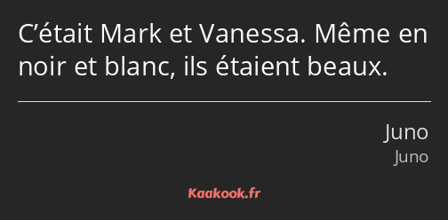 C’était Mark et Vanessa. Même en noir et blanc, ils étaient beaux.