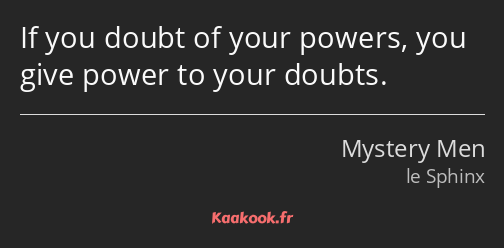 If you doubt of your powers, you give power to your doubts.