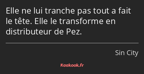 Elle ne lui tranche pas tout a fait le tête. Elle le transforme en distributeur de Pez.