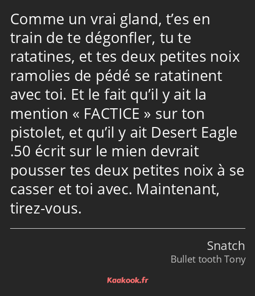 Comme un vrai gland, t’es en train de te dégonfler, tu te ratatines, et tes deux petites noix…