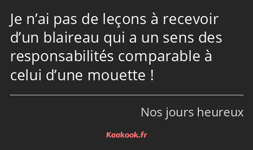 Je n’ai pas de leçons à recevoir d’un blaireau qui a un sens des responsabilités comparable à celui…