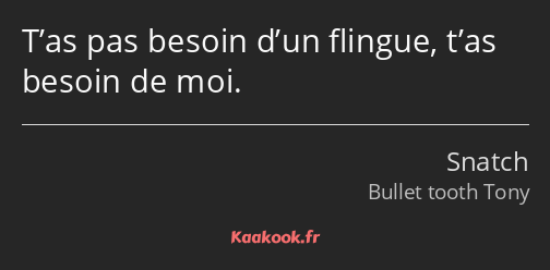 T’as pas besoin d’un flingue, t’as besoin de moi.