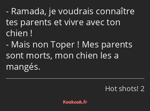 Ramada, je voudrais connaître tes parents et vivre avec ton chien ! Mais non Toper ! Mes parents…