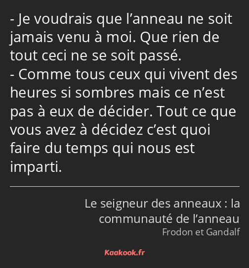 Je voudrais que l’anneau ne soit jamais venu à moi. Que rien de tout ceci ne se soit passé. Comme…