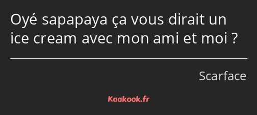 Oyé sapapaya ça vous dirait un ice cream avec mon ami et moi ?