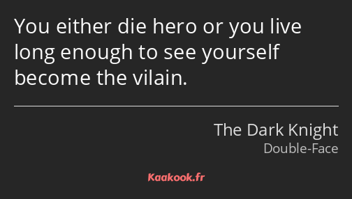 You either die hero or you live long enough to see yourself become the vilain.