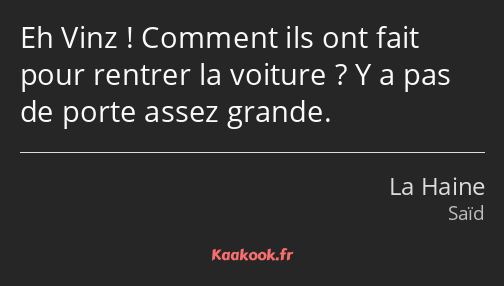 Eh Vinz ! Comment ils ont fait pour rentrer la voiture ? Y a pas de porte assez grande.