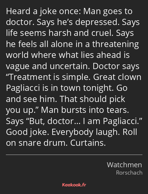 Heard a joke once: Man goes to doctor. Says he’s depressed. Says life seems harsh and cruel. Says…