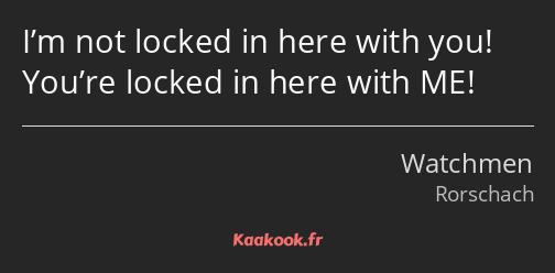 I’m not locked in here with you! You’re locked in here with ME!