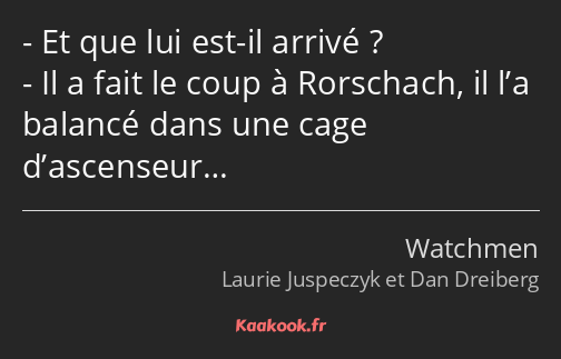 Et que lui est-il arrivé ? Il a fait le coup à Rorschach, il l’a balancé dans une cage d’ascenseur…