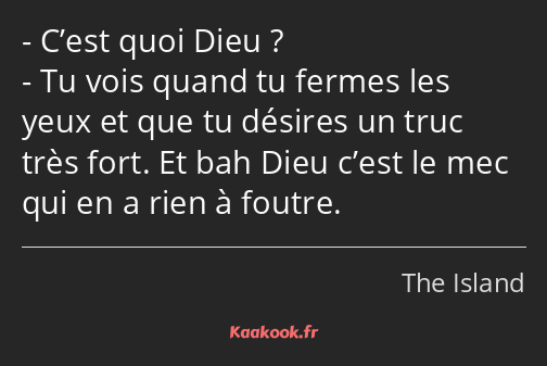 C’est quoi Dieu ? Tu vois quand tu fermes les yeux et que tu désires un truc très fort. Et bah Dieu…