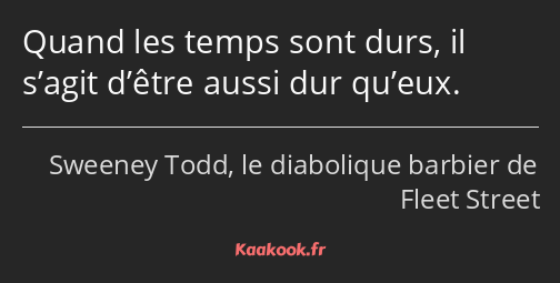 Quand les temps sont durs, il s’agit d’être aussi dur qu’eux.