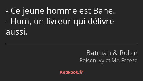 Ce jeune homme est Bane. Hum, un livreur qui délivre aussi.