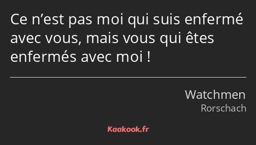 Ce n’est pas moi qui suis enfermé avec vous, mais vous qui êtes enfermés avec moi !